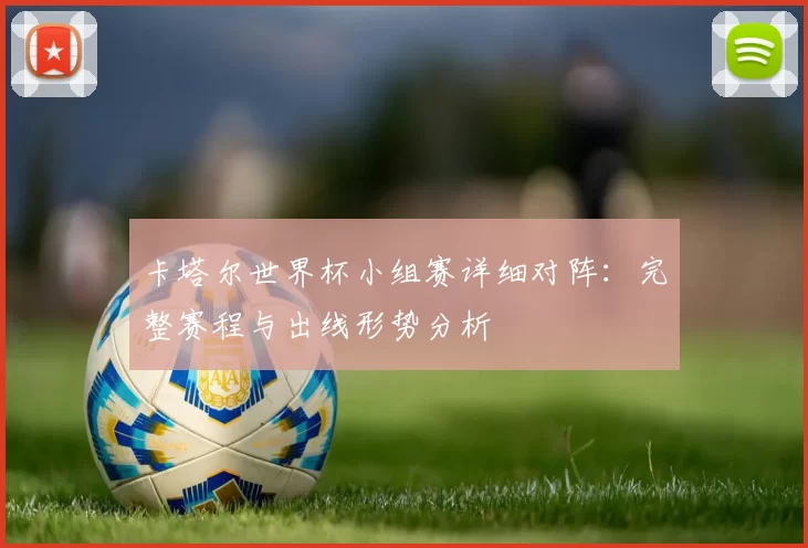卡塔尔世界杯小组赛详细对阵:完整赛程与出线形势分析