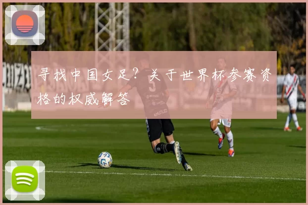 寻找中国女足？关于世界杯参赛资格的权威解答