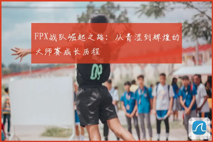 FPX战队崛起之路：从青涩到辉煌的大师赛成长历程