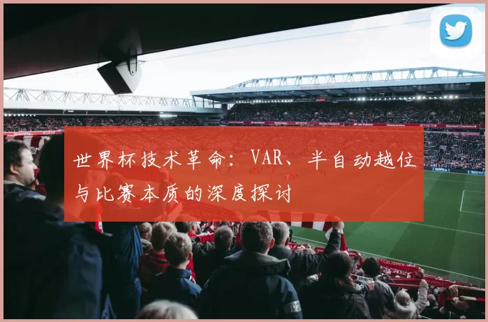 世界杯技术革命：VAR、半自动越位与比赛本质的深度探讨