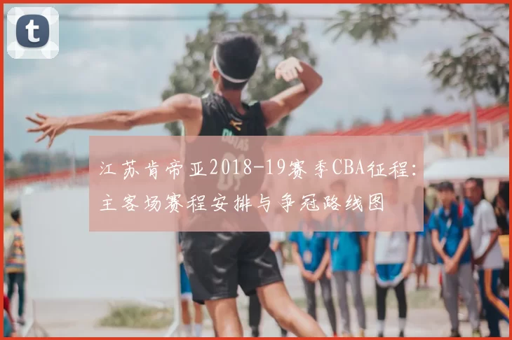 江苏肯帝亚2018-19赛季CBA征程：主客场赛程安排与争冠路线图