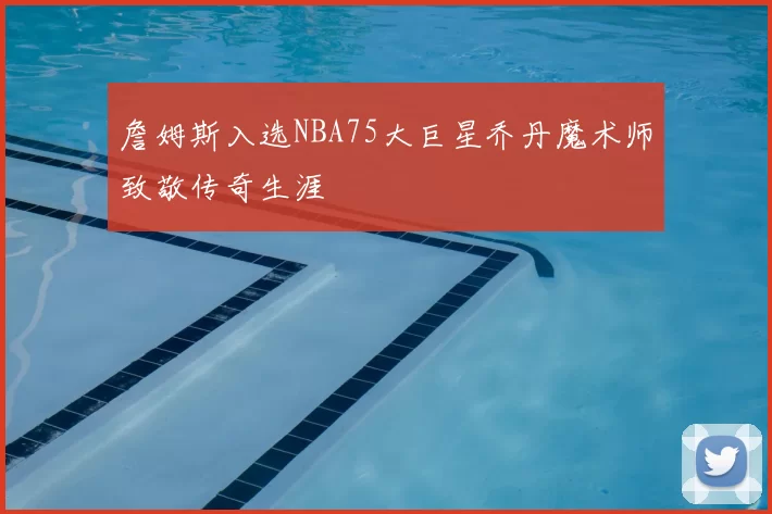 詹姆斯入选NBA75大巨星乔丹魔术师致敬传奇生涯