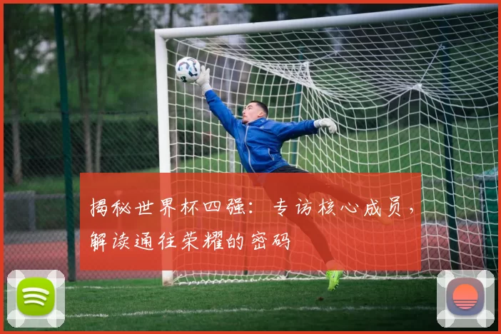 揭秘世界杯四强：专访核心成员，解读通往荣耀的密码