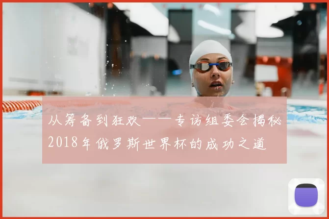 从筹备到狂欢——专访组委会揭秘2018年俄罗斯世界杯的成功之道