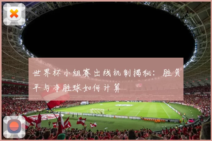 世界杯小组赛出线机制揭秘:胜负平与净胜球如何计算