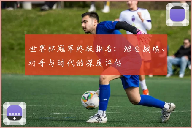 世界杯冠军终极排名：综合战绩、对手与时代的深度评估