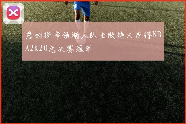 詹姆斯率领湖人队击败热火夺得NBA2K20总决赛冠军