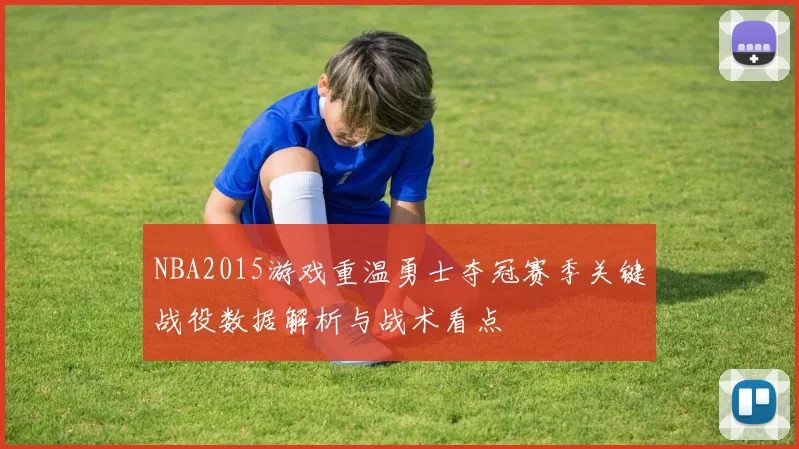 NBA2015游戏重温勇士夺冠赛季关键战役数据解析与战术看点