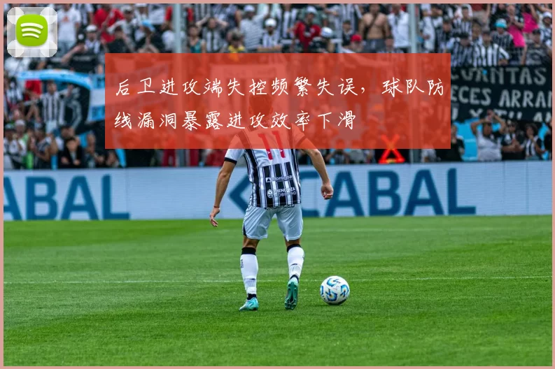后卫进攻端失控频繁失误，球队防线漏洞暴露进攻效率下滑