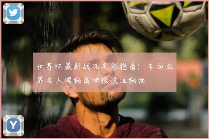 世界杯最新战况足彩指南:专访业界名人揭秘高回报投注秘诀
