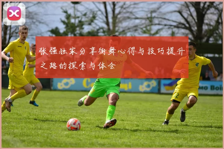张强独家分享街舞心得与技巧提升之路的探索与体会