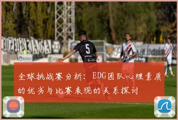 全球挑战赛分析：EDG团队心理素质的优劣与比赛表现的关系探讨