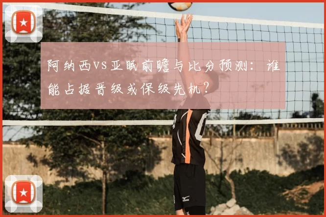 阿纳西vs亚眠前瞻与比分预测:谁能占据晋级或保级先机?