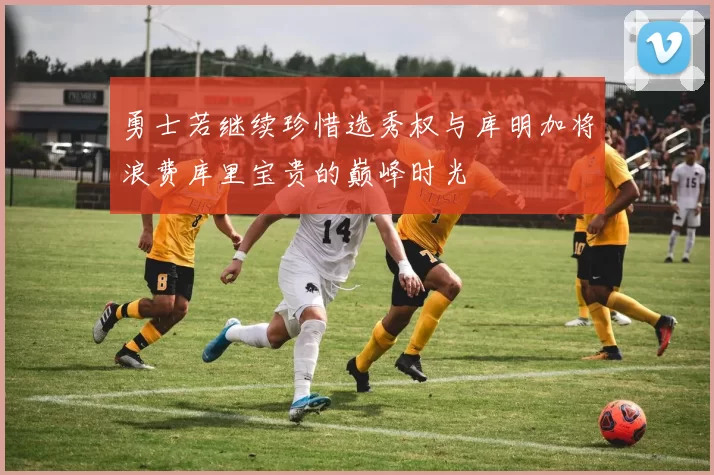 勇士若继续珍惜选秀权与库明加将浪费库里宝贵的巅峰时光