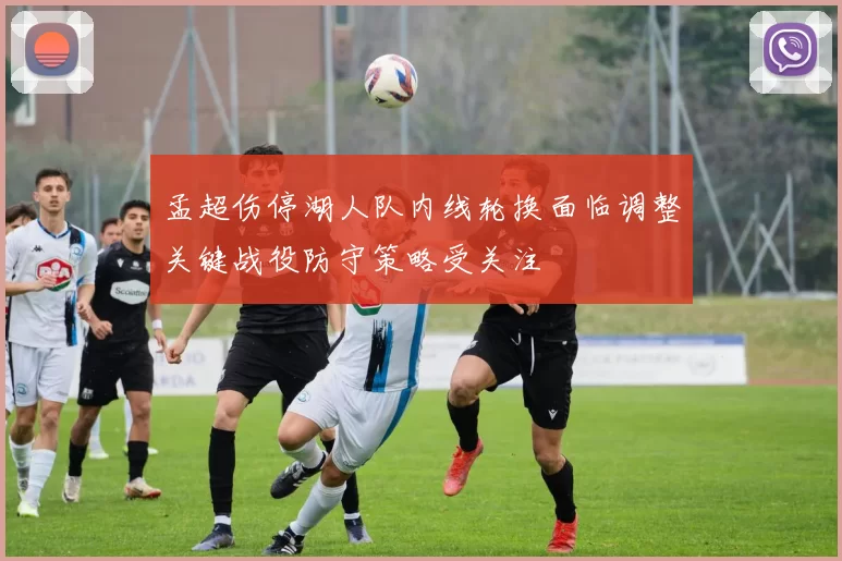 孟超伤停湖人队内线轮换面临调整关键战役防守策略受关注