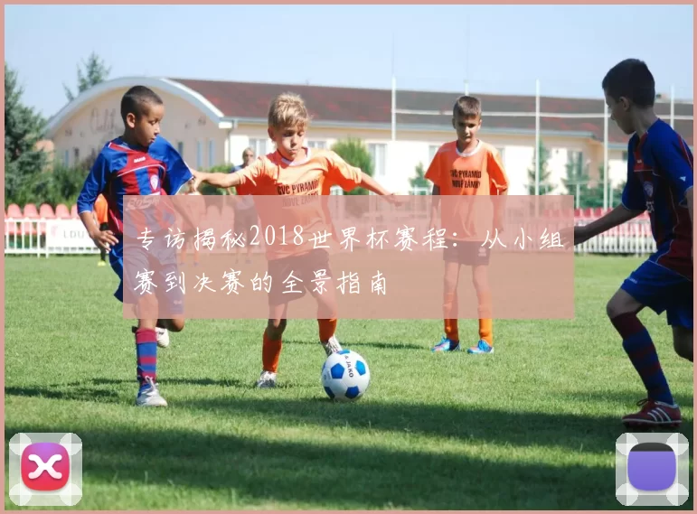 专访揭秘2018世界杯赛程：从小组赛到决赛的全景指南