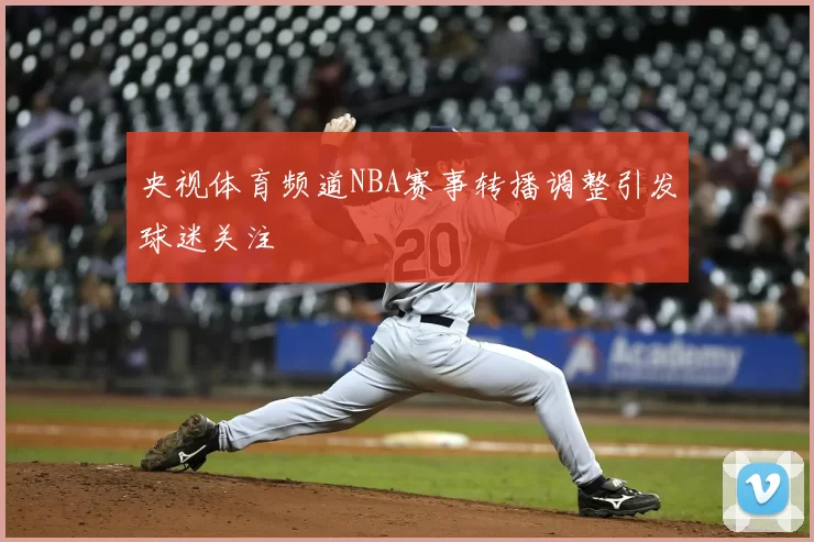 央视体育频道NBA赛事转播调整引发球迷关注