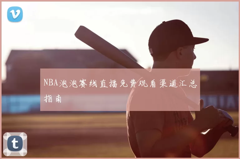 NBA泡泡赛线直播免费观看渠道汇总指南
