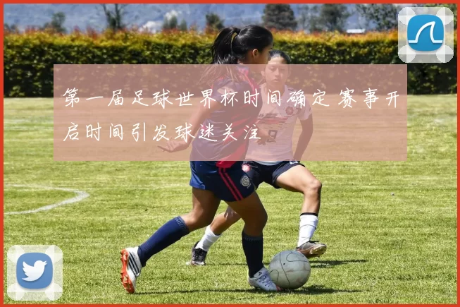 第一届足球世界杯时间确定 赛事开启时间引发球迷关注