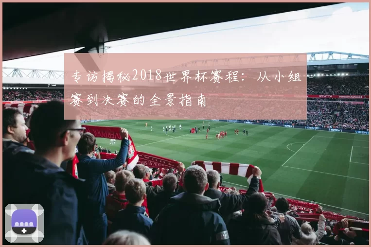 专访揭秘2018世界杯赛程：从小组赛到决赛的全景指南