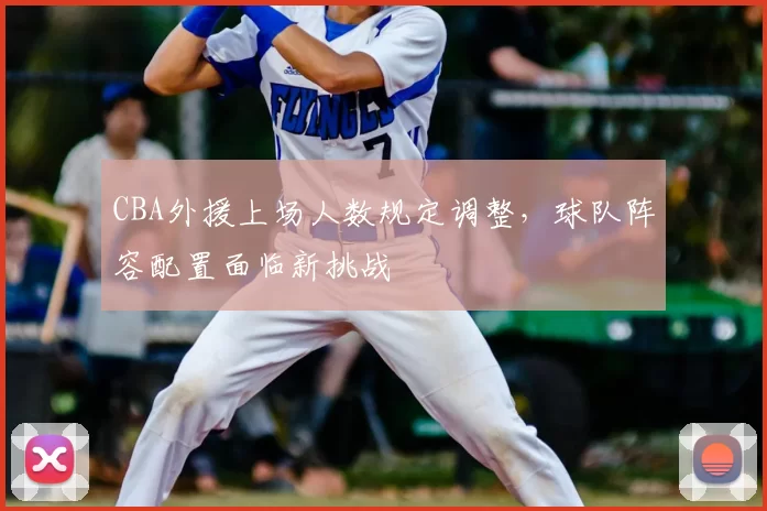 CBA外援上场人数规定调整，球队阵容配置面临新挑战