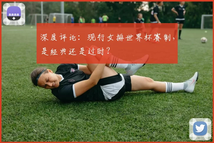 深度评论:现行女排世界杯赛制,是经典还是过时?