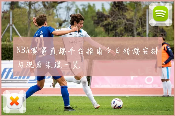 NBA赛事直播平台指南今日转播安排与观看渠道一览