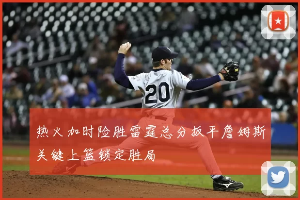 热火加时险胜雷霆总分扳平詹姆斯关键上篮锁定胜局