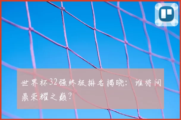 世界杯32强终极排名揭晓：谁将问鼎荣耀之巅？