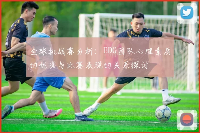 全球挑战赛分析:EDG团队心理素质的优劣与比赛表现的关系探讨