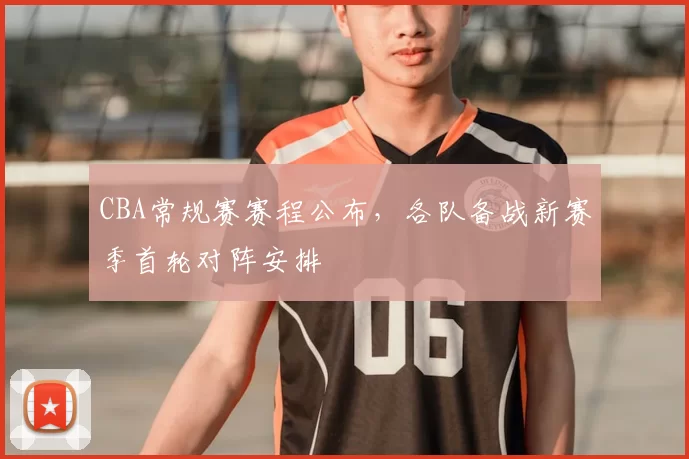 CBA常规赛赛程公布，各队备战新赛季首轮对阵安排