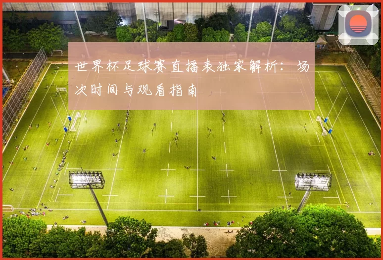 世界杯足球赛直播表独家解析：场次时间与观看指南