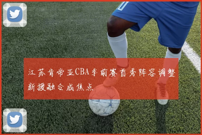 江苏肯帝亚CBA季前赛首秀阵容调整新援融合成焦点