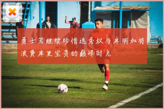 勇士若继续珍惜选秀权与库明加将浪费库里宝贵的巅峰时光