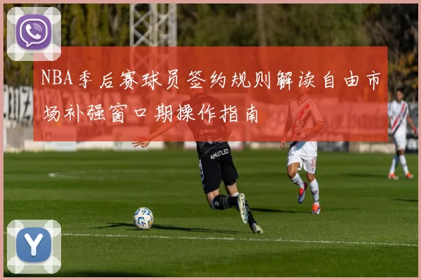 NBA季后赛球员签约规则解读自由市场补强窗口期操作指南