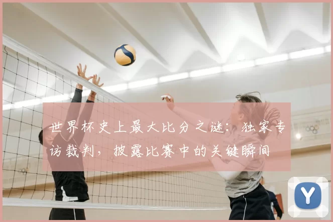 世界杯史上最大比分之谜：独家专访裁判，披露比赛中的关键瞬间