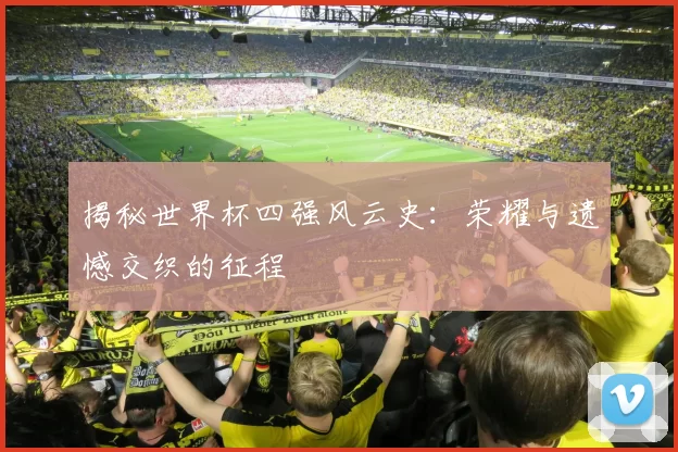 揭秘世界杯四强风云史：荣耀与遗憾交织的征程