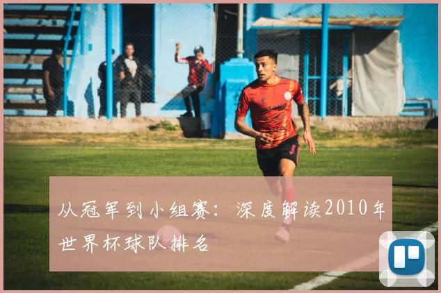 从冠军到小组赛：深度解读2010年世界杯球队排名