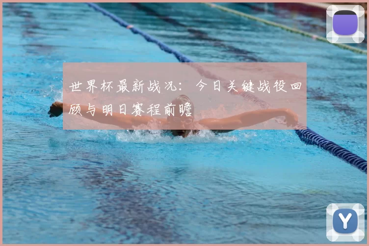 世界杯最新战况:今日关键战役回顾与明日赛程前瞻