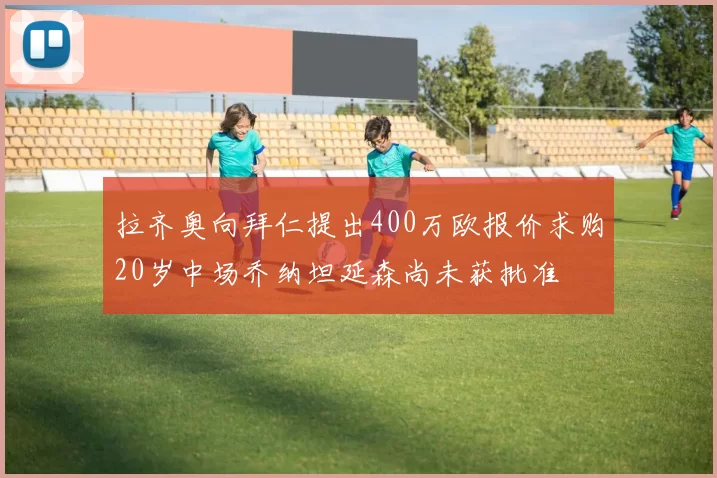 拉齐奥向拜仁提出400万欧报价求购20岁中场乔纳坦延森尚未获批准