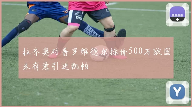 拉齐奥对普罗维德尔标价500万欧国米有意引进凯帕