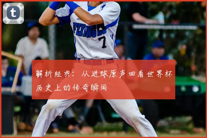 解析经典：从进球原声回看世界杯历史上的传奇瞬间