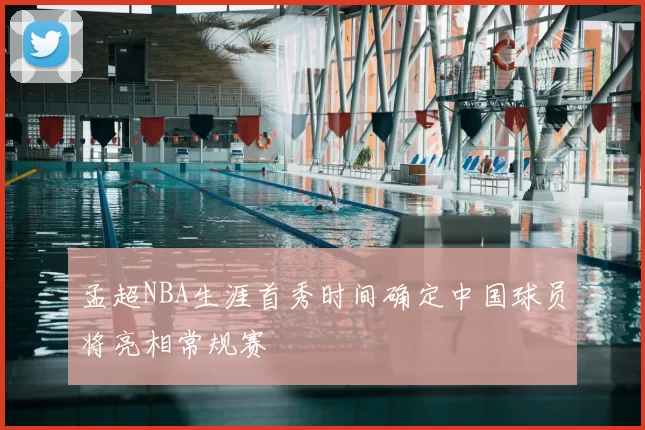 孟超NBA生涯首秀时间确定中国球员将亮相常规赛
