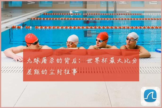 九球屠杀的背后：世界杯最大比分差距的尘封往事