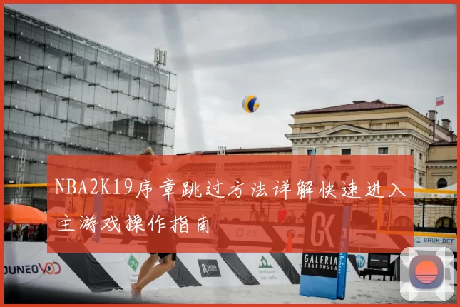 NBA2K19序章跳过方法详解快速进入主游戏操作指南
