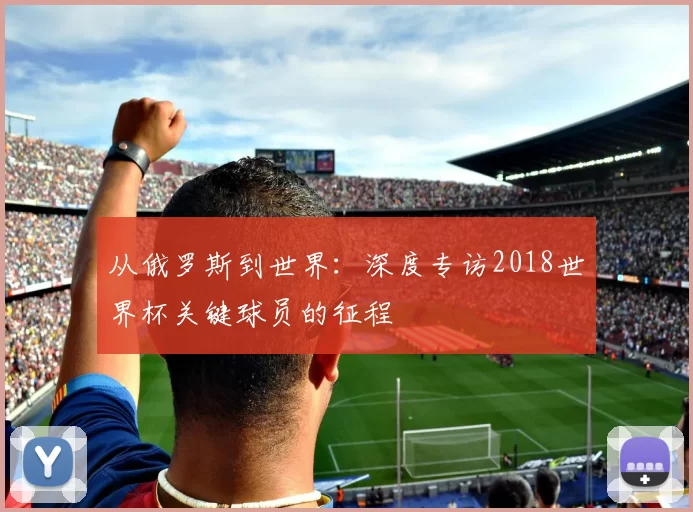 从俄罗斯到世界：深度专访2018世界杯关键球员的征程