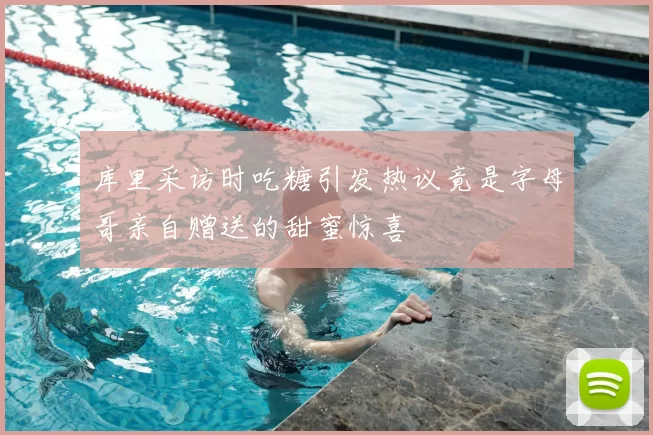 库里采访时吃糖引发热议竟是字母哥亲自赠送的甜蜜惊喜