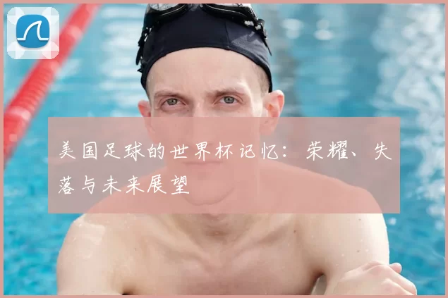 美国足球的世界杯记忆：荣耀、失落与未来展望