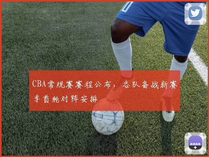 CBA常规赛赛程公布，各队备战新赛季首轮对阵安排