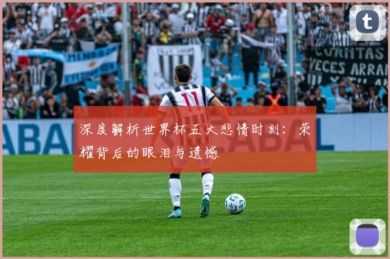 深度解析世界杯五大悲情时刻：荣耀背后的眼泪与遗憾